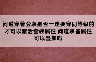 问道穿着套装是否一定要穿同等级的才可以激活套装属性 问道装备属性可以叠加吗